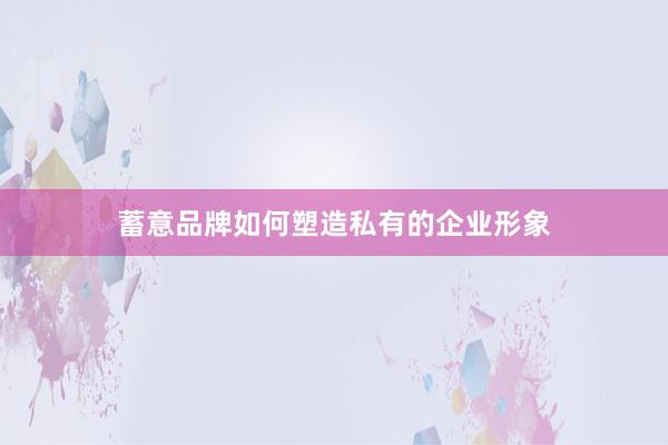 蓄意品牌如何塑造私有的企业形象